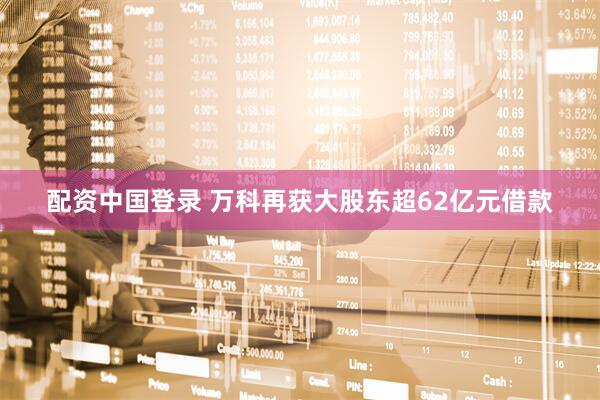 配资中国登录 万科再获大股东超62亿元借款