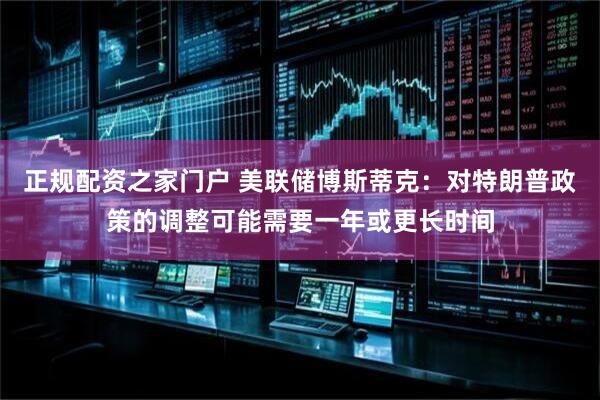 正规配资之家门户 美联储博斯蒂克：对特朗普政策的调整可能需要一年或更长时间