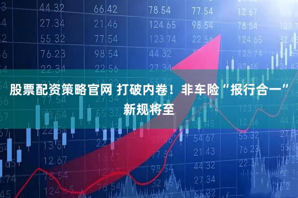 股票配资策略官网 打破内卷！非车险“报行合一”新规将至