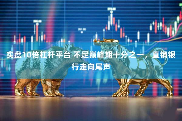 实盘10倍杠杆平台 不足巅峰期十分之一，直销银行走向尾声