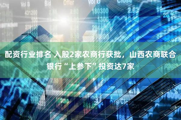 配资行业排名 入股2家农商行获批，山西农商联合银行“上参下”投资达7家
