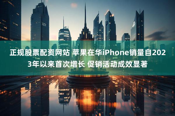 正规股票配资网站 苹果在华iPhone销量自2023年以来首次增长 促销活动成效显著