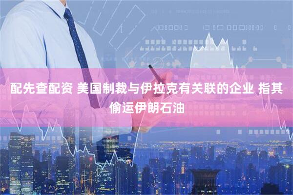 配先查配资 美国制裁与伊拉克有关联的企业 指其偷运伊朗石油