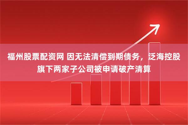 福州股票配资网 因无法清偿到期债务，泛海控股旗下两家子公司被申请破产清算