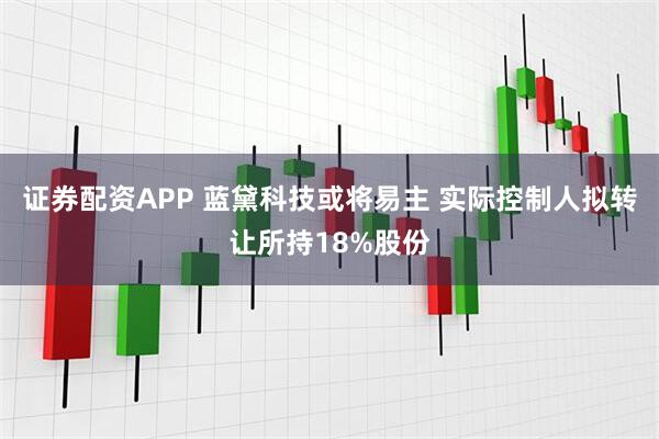 证券配资APP 蓝黛科技或将易主 实际控制人拟转让所持18%股份