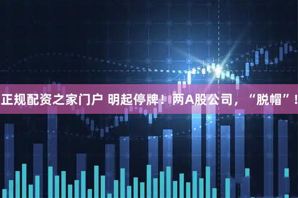 正规配资之家门户 明起停牌！两A股公司，“脱帽”！