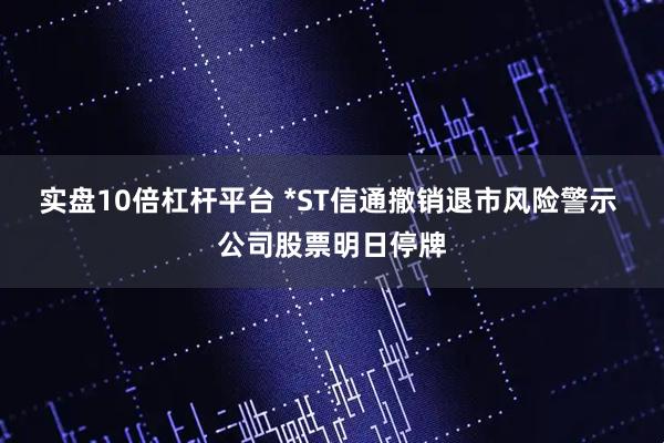 实盘10倍杠杆平台 *ST信通撤销退市风险警示 公司股票明日停牌