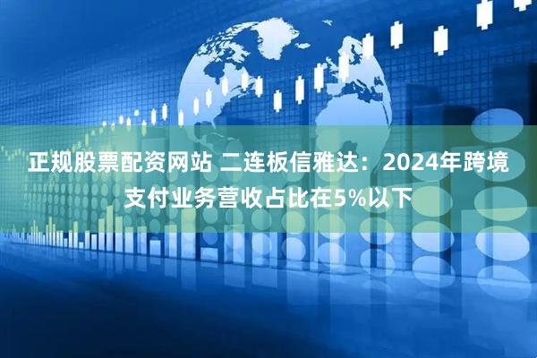 正规股票配资网站 二连板信雅达：2024年跨境支付业务营收占比在5%以下