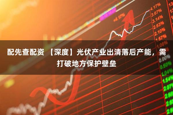 配先查配资 【深度】光伏产业出清落后产能，需打破地方保护壁垒