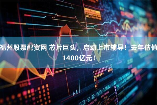 福州股票配资网 芯片巨头，启动上市辅导！去年估值1400亿元！