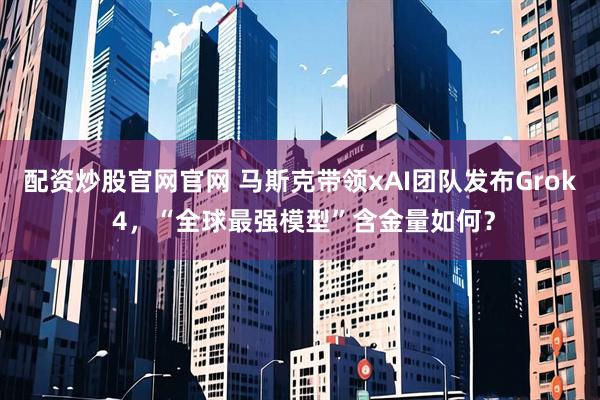 配资炒股官网官网 马斯克带领xAI团队发布Grok 4，“全球最强模型”含金量如何？
