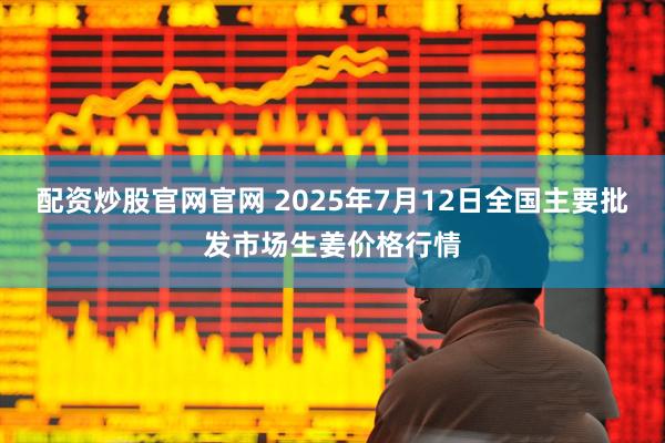 配资炒股官网官网 2025年7月12日全国主要批发市场生姜价格行情