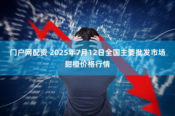 门户网配资 2025年7月12日全国主要批发市场甜橙价格行情