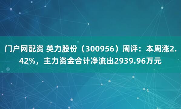 门户网配资 英力股份（300956）周评：本周涨2.42%，主力资金合计净流出2939.96万元