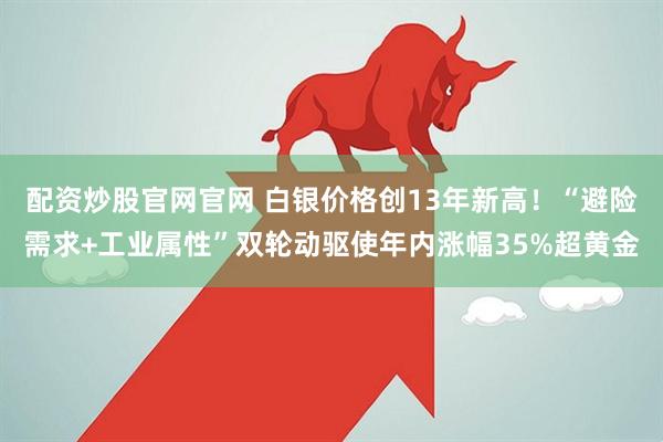 配资炒股官网官网 白银价格创13年新高！“避险需求+工业属性”双轮动驱使年内涨幅35%超黄金
