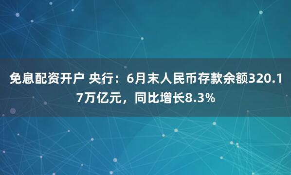 免息配资开户 央行：6月末人民币存款余额320.17万亿元，同比增长8.3%