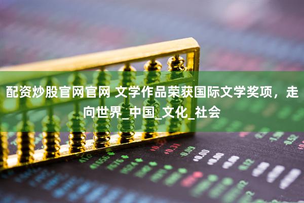 配资炒股官网官网 文学作品荣获国际文学奖项，走向世界_中国_文化_社会