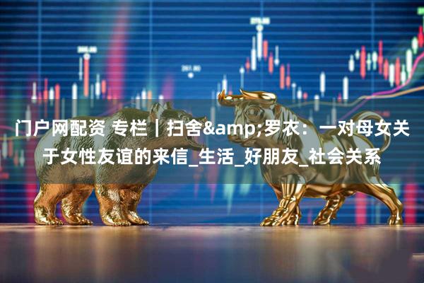 门户网配资 专栏｜扫舍&罗衣：一对母女关于女性友谊的来信_生活_好朋友_社会关系