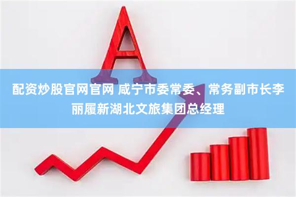 配资炒股官网官网 咸宁市委常委、常务副市长李丽履新湖北文旅集团总经理