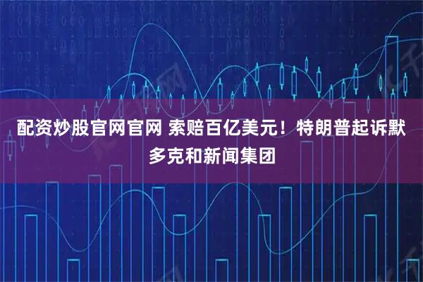 配资炒股官网官网 索赔百亿美元！特朗普起诉默多克和新闻集团