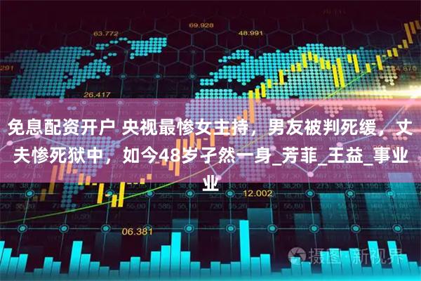 免息配资开户 央视最惨女主持，男友被判死缓，丈夫惨死狱中，如今48岁孑然一身_芳菲_王益_事业