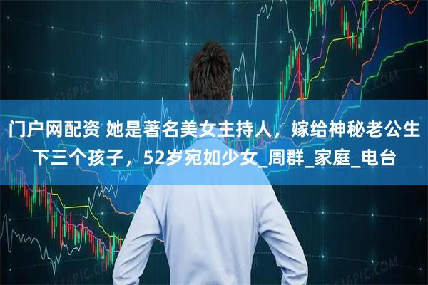 门户网配资 她是著名美女主持人，嫁给神秘老公生下三个孩子，52岁宛如少女_周群_家庭_电台