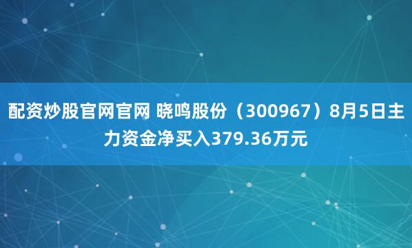 配资炒股官网官网 晓鸣股份（300967）8月5日主力资金净买入379.36万元