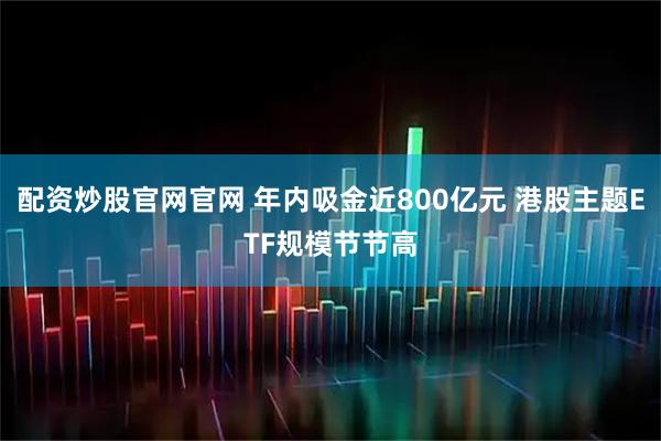 配资炒股官网官网 年内吸金近800亿元 港股主题ETF规模节节高
