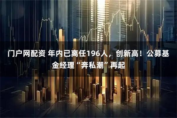 门户网配资 年内已离任196人，创新高！公募基金经理“奔私潮”再起