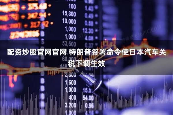 配资炒股官网官网 特朗普签署命令使日本汽车关税下调生效