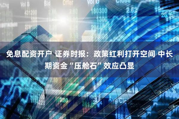 免息配资开户 证券时报：政策红利打开空间 中长期资金“压舱石”效应凸显