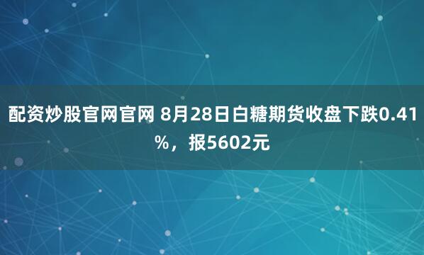 配资炒股官网官网 8月28日白糖期货收盘下跌0.41%，报5602元