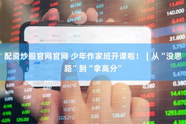 配资炒股官网官网 少年作家班开课啦！∣从“没思路”到“拿高分”