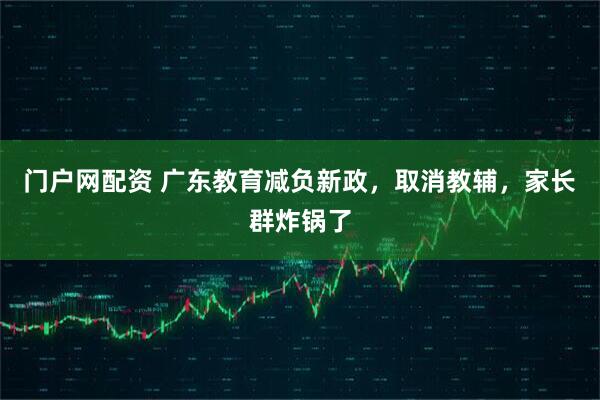 门户网配资 广东教育减负新政，取消教辅，家长群炸锅了