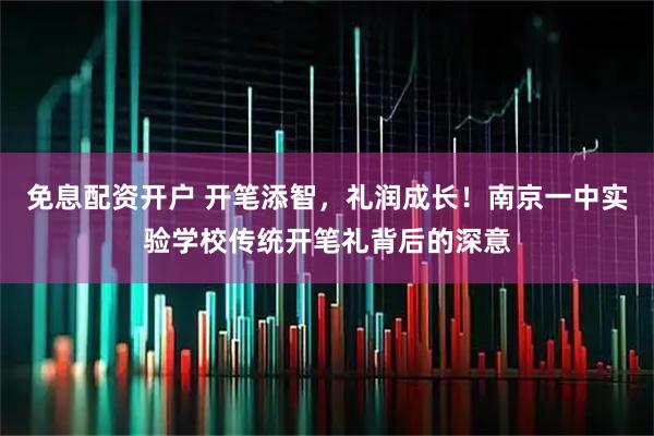 免息配资开户 开笔添智，礼润成长！南京一中实验学校传统开笔礼背后的深意