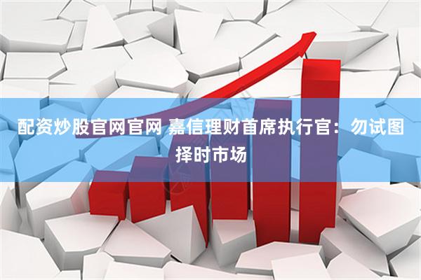 配资炒股官网官网 嘉信理财首席执行官：勿试图择时市场