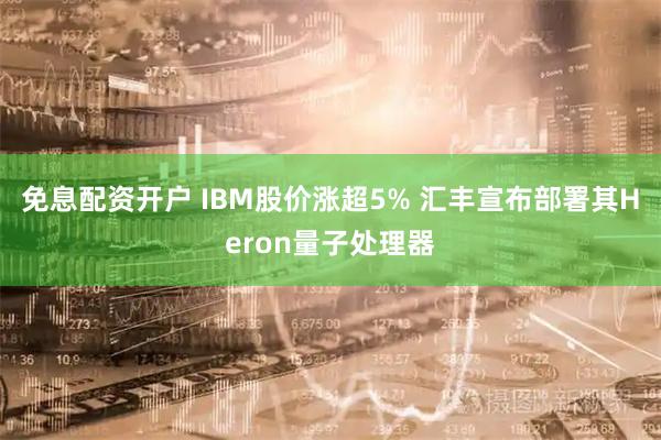 免息配资开户 IBM股价涨超5% 汇丰宣布部署其Heron量子处理器