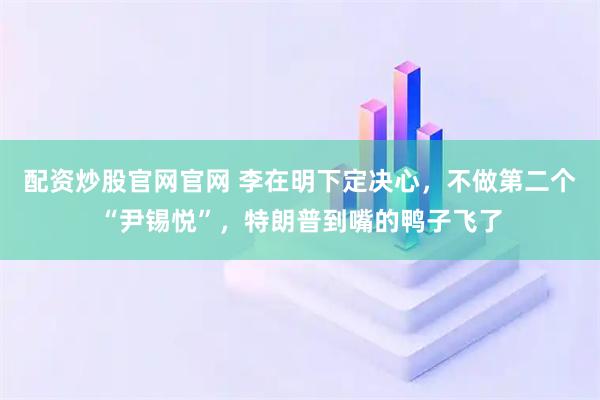 配资炒股官网官网 李在明下定决心，不做第二个“尹锡悦”，特朗普到嘴的鸭子飞了