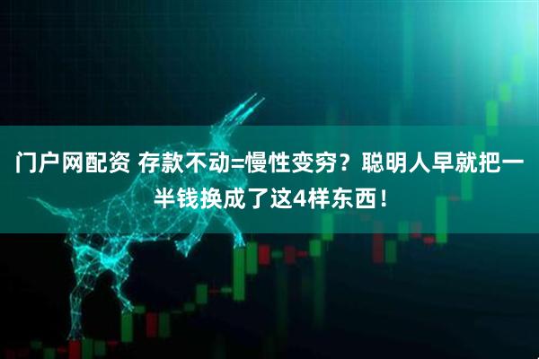 门户网配资 存款不动=慢性变穷？聪明人早就把一半钱换成了这4样东西！