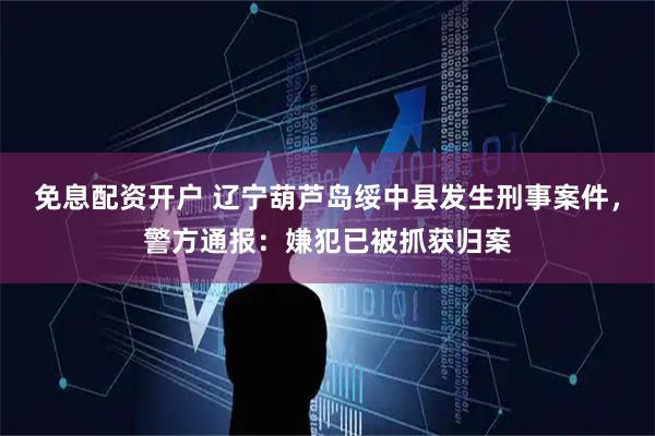 免息配资开户 辽宁葫芦岛绥中县发生刑事案件，警方通报：嫌犯已被抓获归案