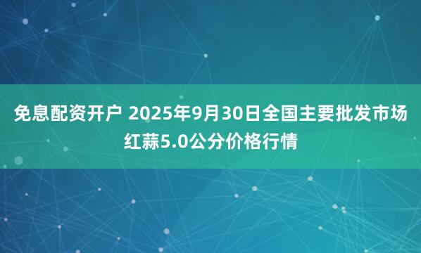 免息配资开户 2025年9月30日全国主要批发市场红蒜5.0公分价格行情
