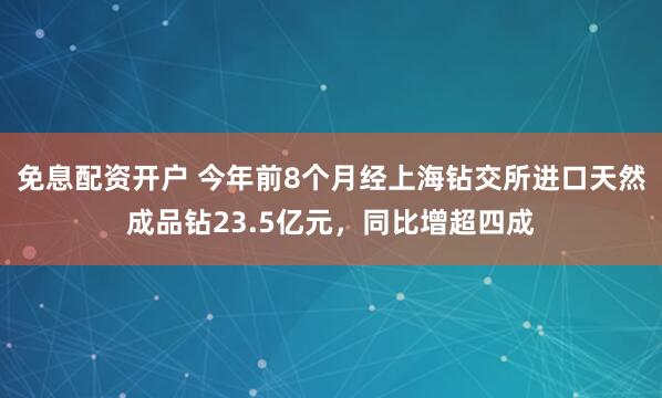 免息配资开户 今年前8个月经上海钻交所进口天然成品钻23.5亿元，同比增超四成