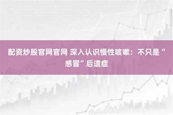 配资炒股官网官网 深入认识慢性咳嗽：不只是“感冒”后遗症