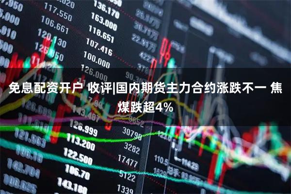 免息配资开户 收评|国内期货主力合约涨跌不一 焦煤跌超4%