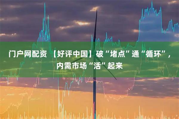 门户网配资 【好评中国】破“堵点”通“循环”，内需市场“活”起来