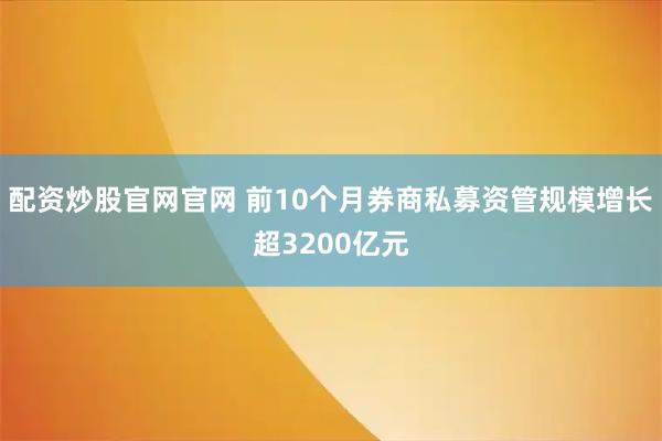 配资炒股官网官网 前10个月券商私募资管规模增长超3200亿元