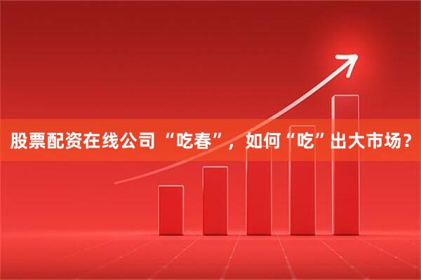 股票配资在线公司 “吃春”,如何“吃”出大市场?