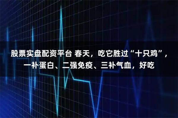 股票实盘配资平台 春天，吃它胜过“十只鸡”，一补蛋白、二强免疫、三补气血，好吃