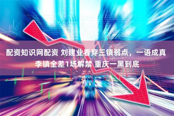 配资知识网配资 刘建业看穿三镇弱点，一语成真 李镇全差1场解禁 重庆一黑到底