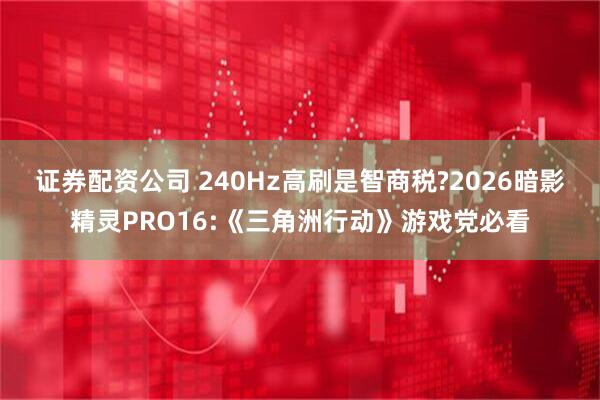 证券配资公司 240Hz高刷是智商税?2026暗影精灵PRO16:《三角洲行动》游戏党必看